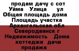 продам дачу с сот Уйма › Улица ­ 7 ул › Общая площадь дома ­ 90 › Площадь участка ­ 6 - Архангельская обл., Северодвинск г. Недвижимость » Дома, коттеджи, дачи продажа   . Архангельская обл.